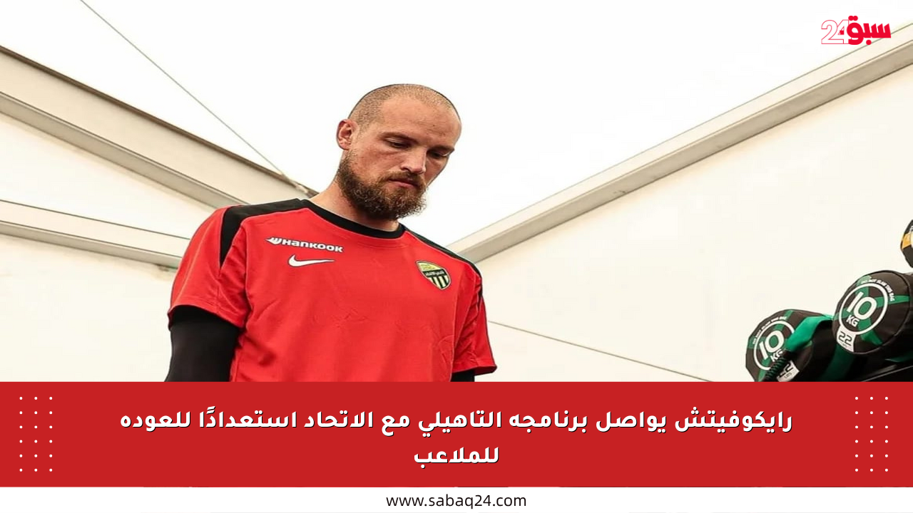 رايكوفيتش يواصل برنامجه التأهيلي مع الاتحاد استعدادًا للعودة للملاعب